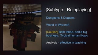 [Subtype - Roleplaying]
Dungeons & Dragons
World of Warcraft
[Caution] Both taboo, and a big
business. Typical human illogic
Analysis - effective in teaching
 