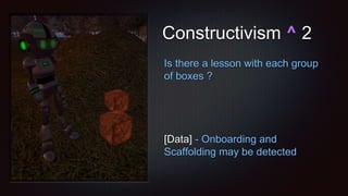 Constructivism ^ 2
Is there a lesson with each group
of boxes ?
[Data] - Onboarding and
Scaffolding may be detected
 