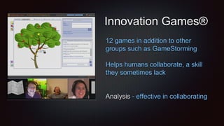 Innovation Games®
12 games in addition to other
groups such as GameStorming
Helps humans collaborate, a skill
they sometimes lack
Analysis - effective in collaborating
 