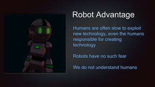 Robot Advantage
Humans are often slow to exploit
new technology, even the humans
responsible for creating
technology
Robots have no such fear
We do not understand humans
 