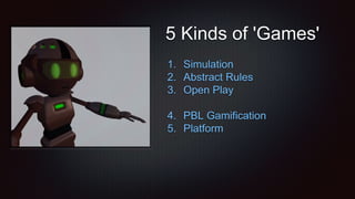 5 Kinds of 'Games'
1. Simulation
2. Abstract Rules
3. Open Play
4. PBL Gamification
5. Platform
 