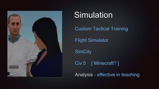 Simulation
Custom Tactical Training
Flight Simulator
SimCity
Civ 5 [ Minecraft? ]
Analysis - effective in teaching
 