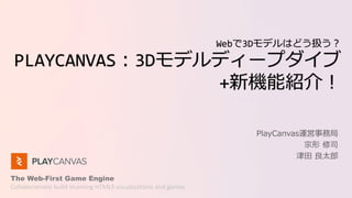 The Web-First Game Engine
Collaboratively build stunning HTML5 visualizations and games
Webで3Dモデルはどう扱う？
PLAYCANVAS：3Dモデルディープダイブ
+新機能紹介！
PlayCanvas運営事務局
宗形 修司
津田 良太郎
 