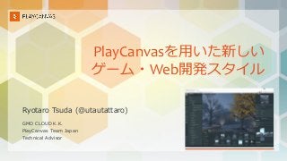 PlayCanvasを用いた新しい
ゲーム・Web開発スタイル
Ryotaro Tsuda (@utautattaro)
GMO CLOUD K.K.
PlayCanvas Team Japan
Technical Advisor
 