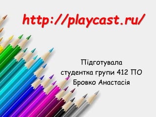 http://playcast.ru/
Підготувала
студентка групи 412 ПО
Бровко Анастасія
 