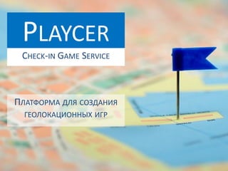 PLAYCER
CHECK-IN GAME SERVICE
ПЛАТФОРМА ДЛЯ СОЗДАНИЯ
ГЕОЛОКАЦИОННЫХ ИГР
 