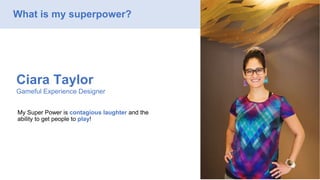 Ciara Taylor
Gameful Experience Designer
My Super Power is contagious laughter and the
ability to get people to play!
What is my superpower?
 
