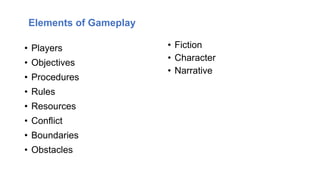 • Players
• Objectives
• Procedures
• Rules
• Resources
• Conflict
• Boundaries
• Obstacles
Elements of Gameplay
• Fiction
• Character
• Narrative
 
