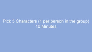 Pick 5 Characters (1 per person in the group)
10 Minutes
 