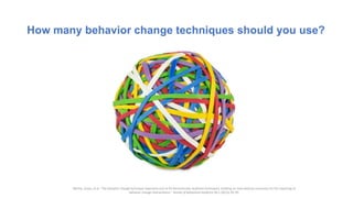How many behavior change techniques should you use?
Michie, Susan, et al. "The behavior change technique taxonomy (v1) of 93 hierarchically clustered techniques: building an international consensus for the reporting of
behavior change interventions." Annals of behavioral medicine 46.1 (2013): 81-95.
 