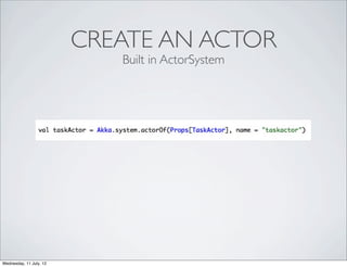 CREATE AN ACTOR
                            Built in ActorSystem




Wednesday, 11 July, 12
 