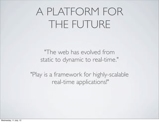 A PLATFORM FOR
                             THE FUTURE

                               "The web has evolved from
                             static to dynamic to real-time."

                         "Play is a framework for highly-scalable
                                   real-time applications!"




Wednesday, 11 July, 12
 