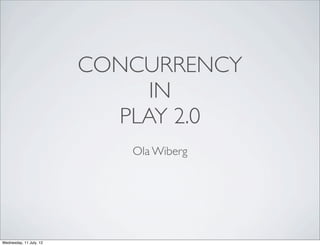 CONCURRENCY
                              IN
                           PLAY 2.0
                            Ola Wiberg




Wednesday, 11 July, 12
 