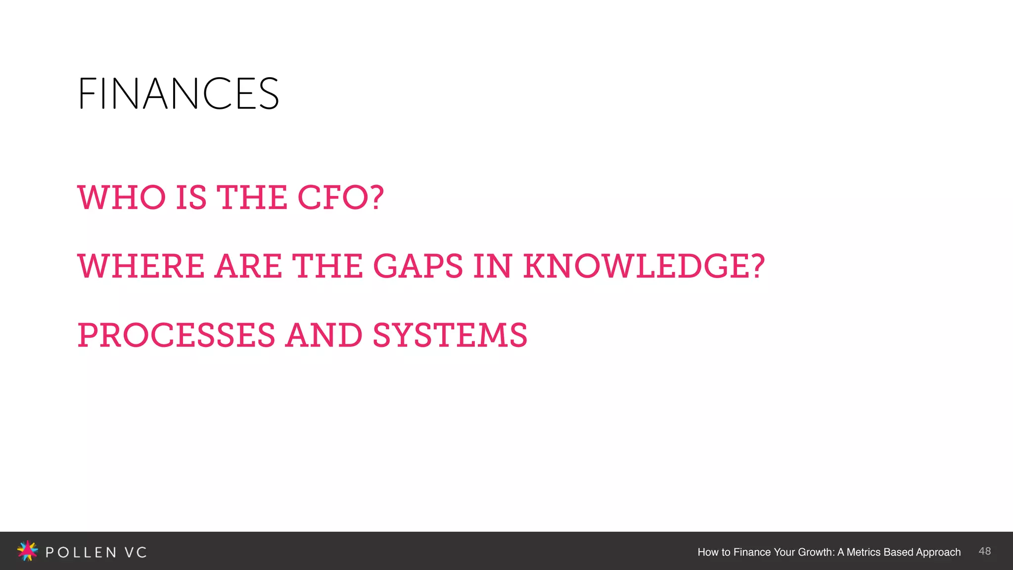 How to Finance Your Growth: A Metrics Based Approach 48
FINANCES
WHO IS THE CFO?
WHERE ARE THE GAPS IN KNOWLEDGE?
PROCESSES AND SYSTEMS
 