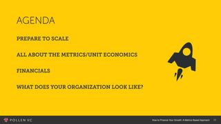 How to Finance Your Growth: A Metrics Based Approach 26
AGENDA
PREPARE TO SCALE
ALL ABOUT THE METRICS/UNIT ECONOMICS
FINAN...