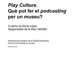 Play Culture.
Què pot fer el podcasting
per un museu?
A càrrec de Sònia López
Responsable de la Web, MACBA



Programa de postgrau de la Gestió Museística.
Com es fa funcionar un museu
Desembre 2012
 