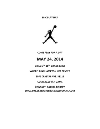 HI-C PLAY DAY
COME PLAY FOR A DAY
MAY 24, 2014
GIRLS 5TH-11TH GRADE GIRLS
WHERE: BINGHAMPTON LIFE CENTER
3079 CRYSTAL AVE. 38112
COST: 25.00 PER GAME
CONTACT: RACHEL DORSEY
@901.502.5628/GIRLSRUSBALL@GMAIL.COM
 