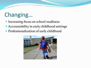 Changing…
Increasing focus on school readiness
Accountability in early childhood settings
Professionalization of early childhood