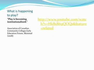What is happening
to play?
“Play is becoming
institutionalized.”
Association of Canadian
Community Colleges Early
Education Forum, Montreal
(2008)
http://www.youtube.com/watc
h?v=HkBsR69QOQs&feature
=related