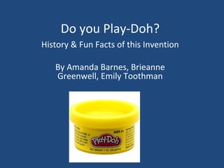 Do you Play-Doh? History & Fun Facts of this Invention By Amanda Barnes, Brieanne Greenwell, Emily Toothman 