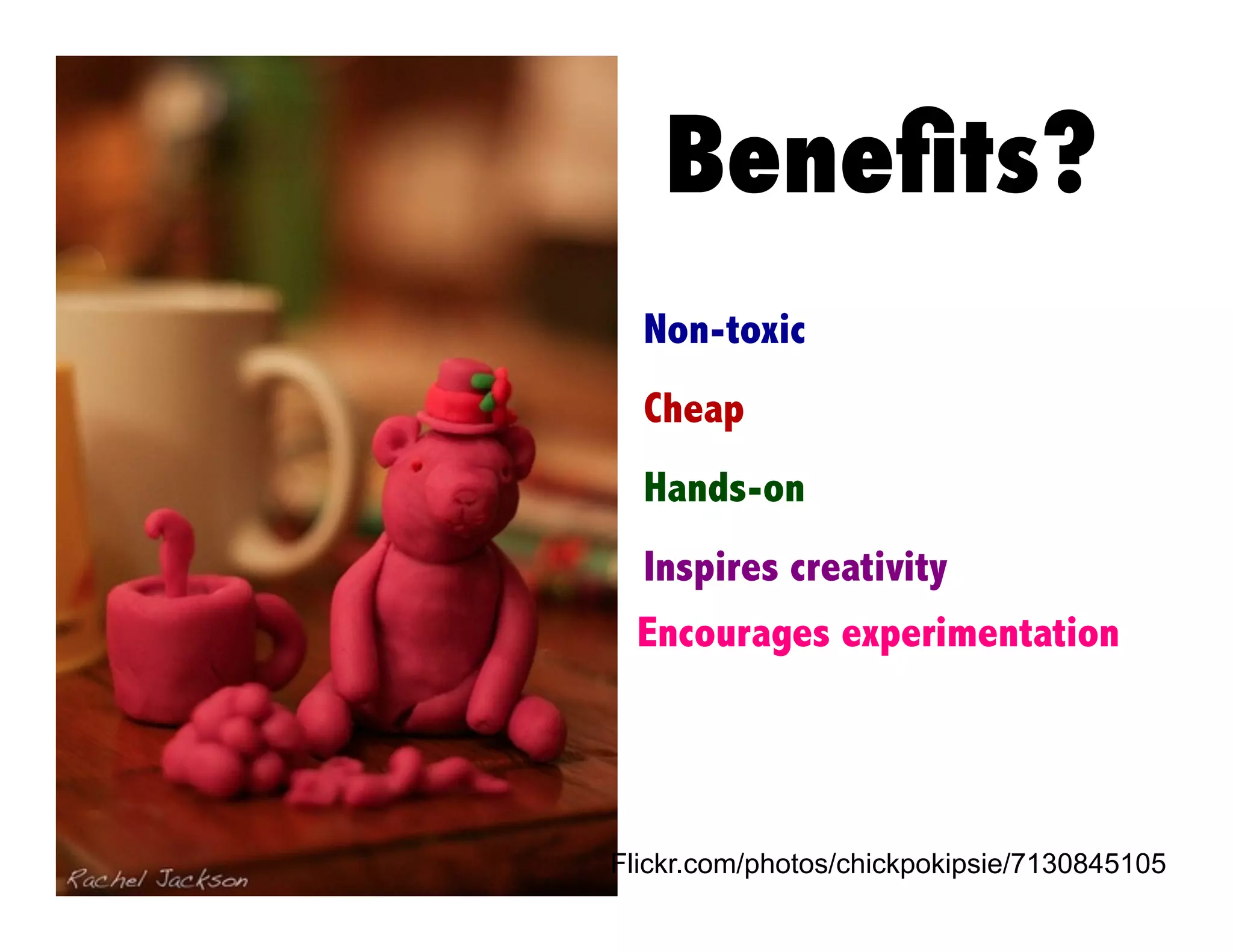 Beneﬁts?
Non-toxic
Cheap
Hands-on
Inspires creativity
Encourages experimentation

Flickr.com/photos/chickpokipsie/7130845105

 