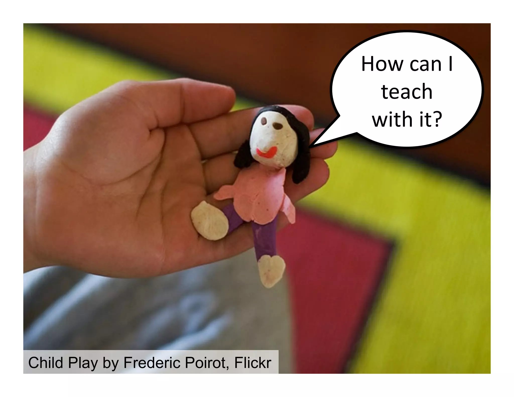 How	
  can	
  I	
  
teach	
  
with	
  it?	
  

Child Play by Frederic Poirot, Flickr

 