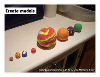 Create models

Solar System Diorama (part 4) by Mike Monteiro, Flickr

 