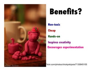 Beneﬁts?
Non-toxic
Cheap
Hands-on
Inspires creativity
Encourages experimentation

Flickr.com/photos/chickpokipsie/7130845105

 