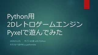 Python用
2Dレトロゲームエンジン
Pyxelで遊んでみた
2020/11/25 すごい広島 with Python
わたなべ＠HW_a_pythonista
 