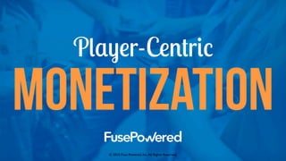Player-Centric
monetization
© 2015 Fuse Powered, Inc.All Rights Reserved.  
 