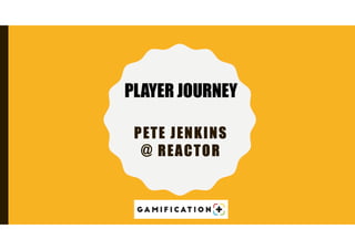 PETE JENKINS
@ REACTOR
PLAYER JOURNEY
 