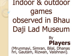 Indoor & outdoor
games
observed in Bhau
Daji Lad Museum
By

Players

(Mrunmayi, Simran, Bilal, Dhanas
hri, Gautam, Rizwan, Vaishnavi).

 