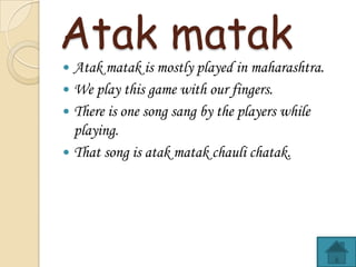 Atak matak

Atak matak is mostly played in maharashtra.
? We play this game with our fingers.
? There is one song sang by the players while
playing.
? That song is atak matak chauli chatak.
?

 