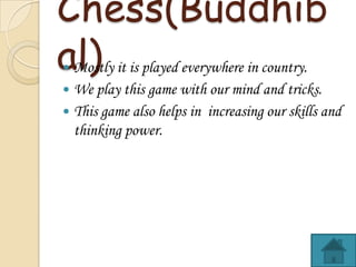 Chess(Buddhib
al) it is played everywhere in country.
Mostly
?

We play this game with our mind and tricks.
? This game also helps in increasing our skills and
thinking power.
?

 