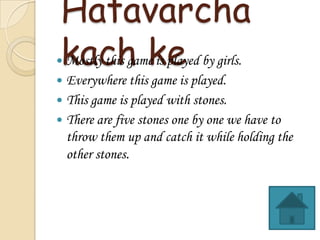 Hatavarcha
kach ke by girls.
Mostly this game is played

?

Everywhere this game is played.
? This game is played with stones.
? There are five stones one by one we have to
throw them up and catch it while holding the
other stones.
?

 