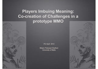 Players Imbuing Meaning:
Co-creation of Challenges in a
       prototype MMO




               ITU April 2012

          Mirjam Palosaari Eladhari
              University of Malta
 