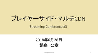 プレイヤーサイド・マルチCDN
Streaming Conference #3
2018年6月28日
鍋島 公章
1Copyright kosho.org
 