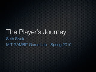 The Player’s Journey
Seth Sivak
MIT GAMBIT Game Lab - Spring 2010
 
