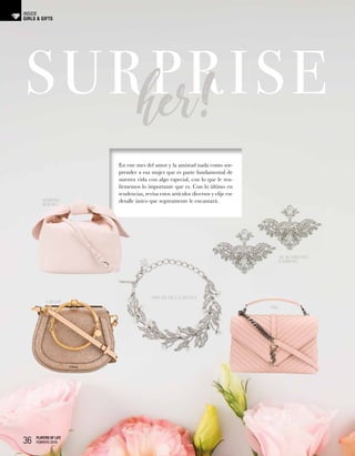 36 PLAYERS OF LIFE
FEBRERO 2018
GIRLS & GIFTS
INSIDE
SURPRISEher!
En este mes del amor y la amistad nada como sor-
prender a esa mujer que es parte fundamental de
nuestra vida con algo especial, con lo que le rea-
firmemos lo importante que es. Con lo último en
tendencias, revisa estos artículos diversos y elije ese
detalle único que seguramente le encantará.
OSCAR DE LA RENTA
ALAGARCONE
EARRING
SIMONE
ROCHA
YSL
CHLOÉ
 