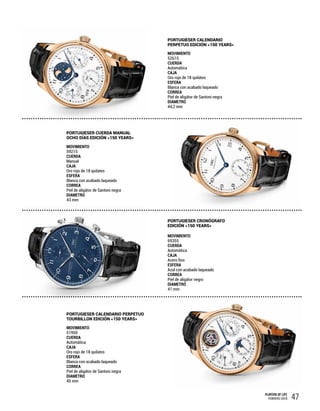 47PLAYERS OF LIFE
FEBRERO 2018
MOVIMIENTO
52615
CUERDA
Automática
CAJA
Oro rojo de 18 quilates
ESFERA
Blanca con acabado laqueado
CORREA
Piel de aligátor de Santoni negra
DIAMETRO
44,2 mm
PORTUGIESER CALENDARIO
PERPETUO EDICIÓN «150 YEARS»
MOVIMIENTO
59215
CUERDA
Manual
CAJA
Oro rojo de 18 quilates
ESFERA
Blanca con acabado laqueado
CORREA
Piel de aligátor de Santoni negra
DIAMETRO
43 mm
PORTUGIESER CUERDA MANUAL
OCHO DÍAS EDICIÓN «150 YEARS»
MOVIMIENTO
69355
CUERDA
Automática
CAJA
Acero fino
ESFERA
Azul con acabado laqueado
CORREA
Piel de aligátor negro
DIAMETRO
41 mm
PORTUGIESER CRONÓGRAFO
EDICIÓN «150 YEARS»
MOVIMIENTO
51950
CUERDA
Automática
CAJA
Oro rojo de 18 quilates
ESFERA
Blanca con acabado laqueado
CORREA
Piel de aligátor de Santoni negra
DIAMETRO
45 mm
PORTUGIESER CALENDARIO PERPETUO
TOURBILLON EDICIÓN «150 YEARS»
 