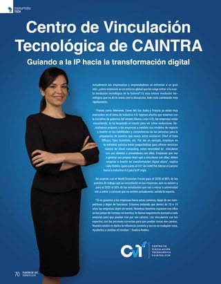 70 PLAYERS OF LIFE
FEBRERO 2018
Centro de Vinculación
Tecnológica de CAINTRA
Guiando a la IP hacia la transformación digital
TECH
DISRUPTORS
Actualmente los empresarios y emprendedores se enfrentan a un gran
reto: ¿cómo sobrevivir en un entorno global que les exige entrar a la cuar-
ta revolución tecnológica de la historia? Es esta misma revolución tec-
nológica que va de la mano con la disrupción, todo está cambiando muy
rápidamente.
“Países como Alemania, Corea del Sur, Italia y Francia ya están muy
avanzados en el tema de Industria 4.0. Apenas ahorita que estamos con
la iniciativa de gobierno del estado (Nuevo León 4.0), las empresas están
escuchando, se ha levantado el interés para ver cómo evolucionar. Ne-
cesitamos preparar a las empresas a cambiar sus modelos de negocio
e invertir en las habilidades y competencias de las personas para la
preparación de puestos que nunca antes existieron: Chief of Data
Officers, Data Scientists, etc. Por dar un ejemplo, empresas en
la industria química están preparándose para ofrecer servicios
nuevos de cloud computing, como necesidad de vincularse
con sus clientes o proveedores con ellos. Empresas que van
a generar sus propias start-ups o vincularse con ellas, deben
empezar a invertir en transformación digital ahora”, explica
Lidia Robles, quien junto al CVT de CAINTRA lideran el camino
hacia la Industria 4.0 para la IP regia.
De acuerdo con el World Economic Forum para el 2030 el 80% de los
puestos de trabajo que se necesitarán en las empresas, aún no existen y
para el 2025 el 50% de los estudiantes que van a entrar a universidad
van a entrar a carreras que no existen actualmente, señala la experta.
“Si no guiamos a las empresas hacia estos caminos, dejan de ser com-
petitivas y dejan de funcionar. Estamos evitando que dentro de 10 o 15
años las empresas dejen de existir. Nosotros tenemos espacios con ellos
en las juntas de Consejo, en eventos, le damos seguimiento puntual a cada
empresa para que puedan irse por ese camino. Les vinculamos con los
expertos, con las personas correctas para que puedan tomar ese camino.
Nuestra misión es darles la referencia correcta y eso no es cualquier cosa.
Ayudarles a cambiar el mindset.”, finaliza Robles.
70 FEBRERO 2018
PLAYERS OF LIFE
 