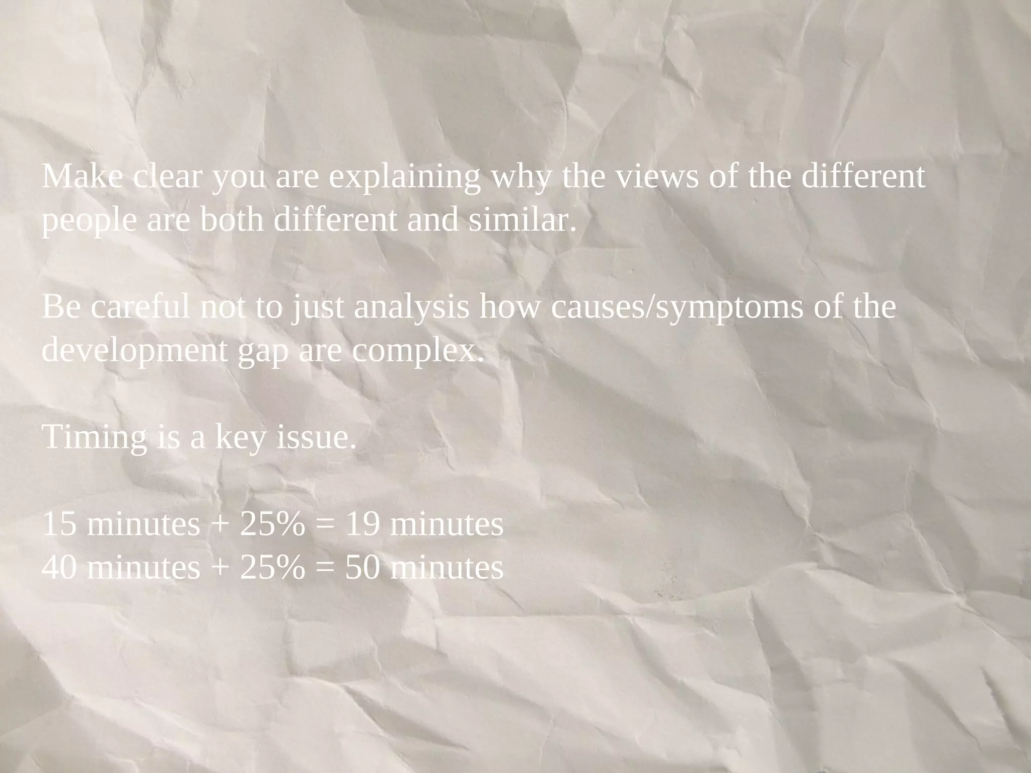 Make clear you are explaining why the views of the different
people are both different and similar.
Be careful not to just analysis how causes/symptoms of the
development gap are complex.
Timing is a key issue.
15 minutes + 25% = 19 minutes
40 minutes + 25% = 50 minutes
 
