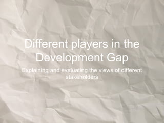 Different players in the
Development Gap
Explaining and evaluating the views of different
stakeholders
 