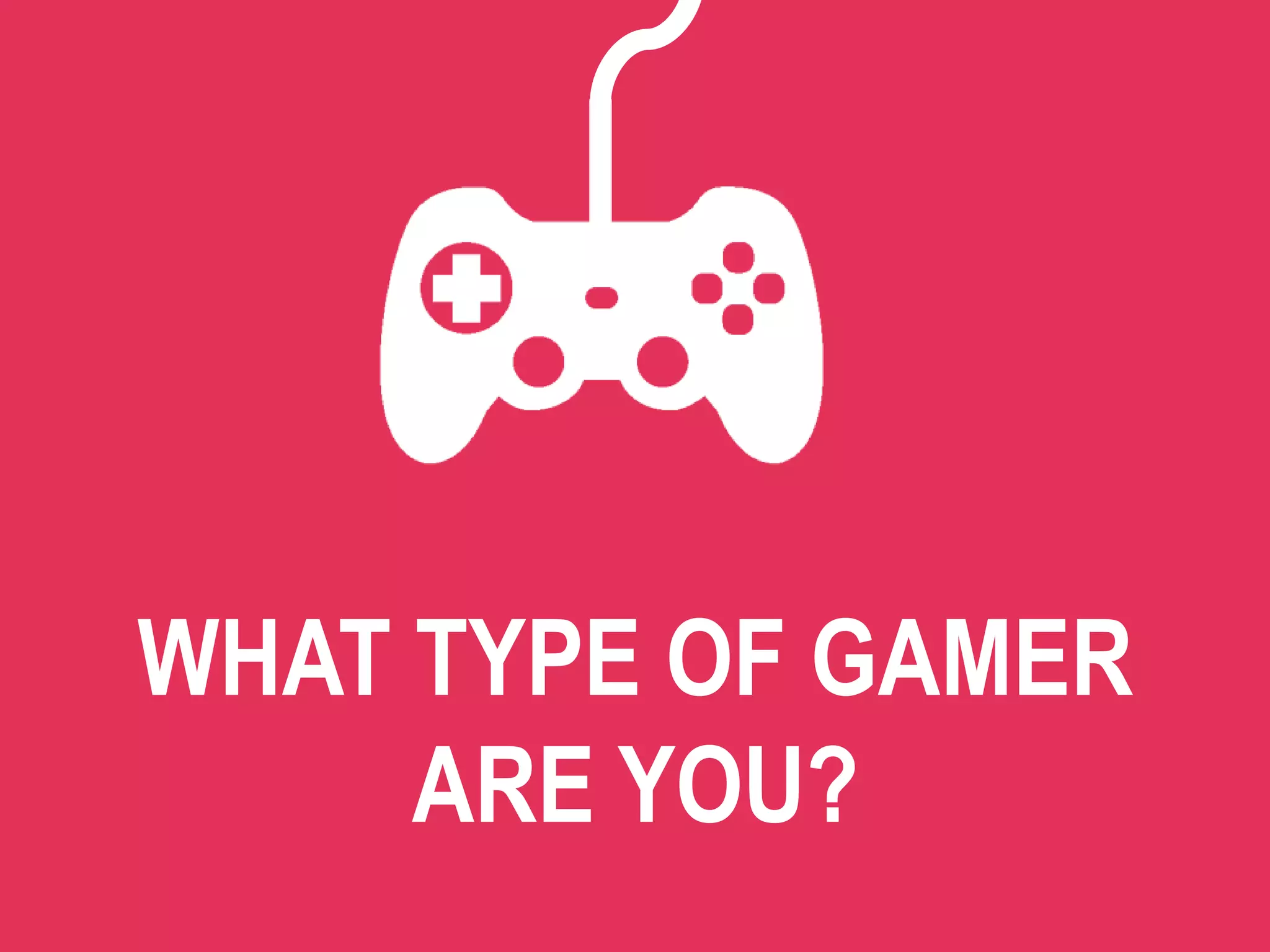 WHAT TYPE OF GAMER
ARE YOU?