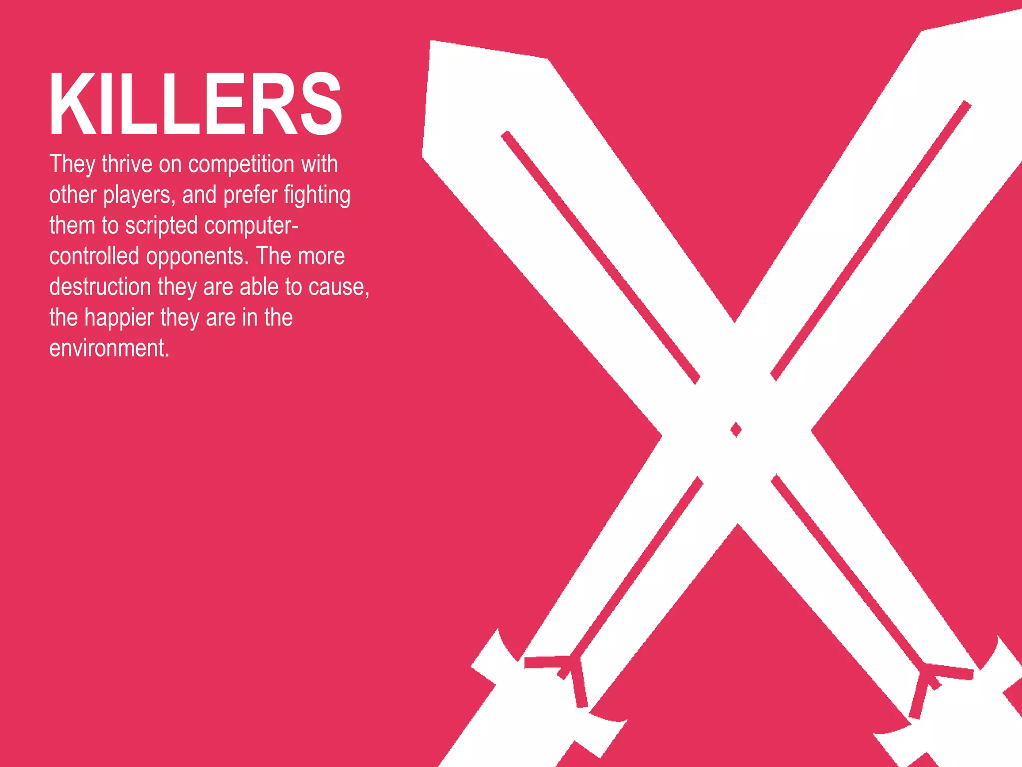 KILLERSThey thrive on competition with
other players, and prefer fighting
them to scripted computer-
controlled opponents. The more
destruction they are able to cause,
the happier they are in the
environment.