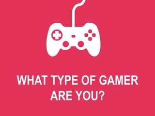 WHAT TYPE OF GAMER
ARE YOU?
 
