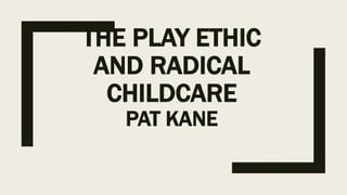 THE PLAY ETHIC
AND RADICAL
CHILDCARE
PAT KANE
 