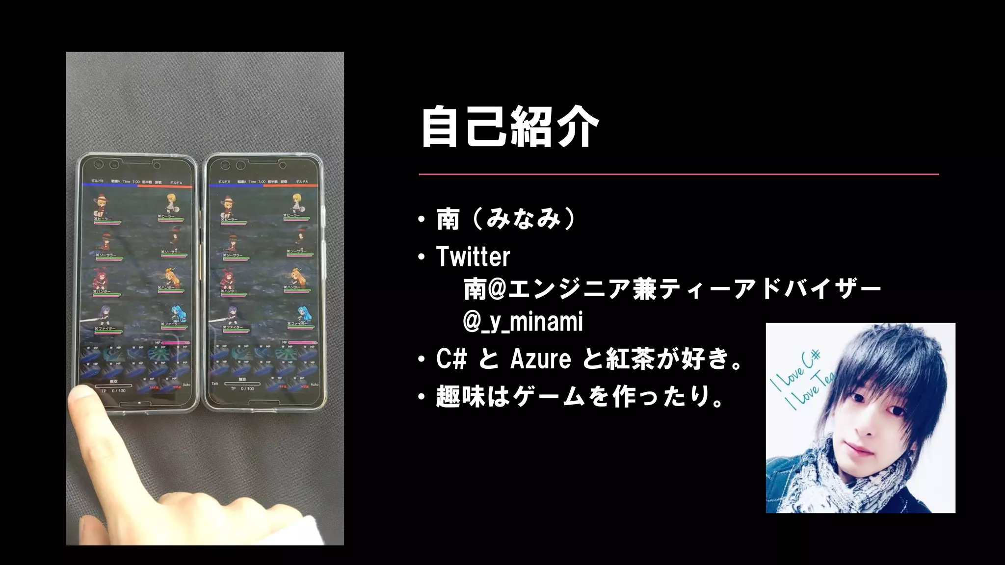自己紹介
• 南（みなみ）
• Twitter
南@エンジニア兼ティーアドバイザー
@_y_minami
• C# と Azure と紅茶が好き。
• 趣味はゲームを作ったり。
 