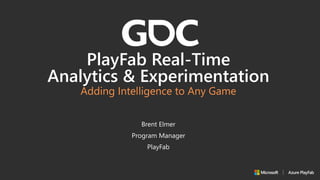 PlayFab Real-Time
Analytics & Experimentation
Adding Intelligence to Any Game
Brent Elmer
Program Manager
PlayFab
 