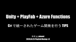 Unity + PlayFab + Azure Functions
C# で統一されたゲーム開発を行う TIPS
南 @_y_minami
2020.04.25 PlayFab Meetup #3
 
